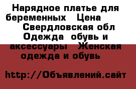 Нарядное платье для беременных › Цена ­ 2 800 - Свердловская обл. Одежда, обувь и аксессуары » Женская одежда и обувь   